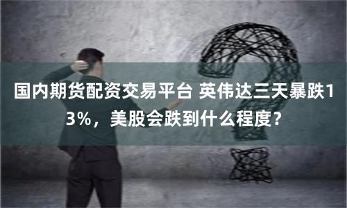 国内期货配资交易平台 英伟达三天暴跌13%，美股会跌到什么程度？