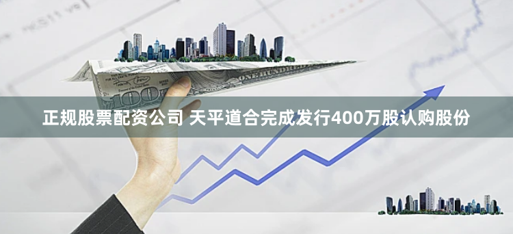 正规股票配资公司 天平道合完成发行400万股认购股份
