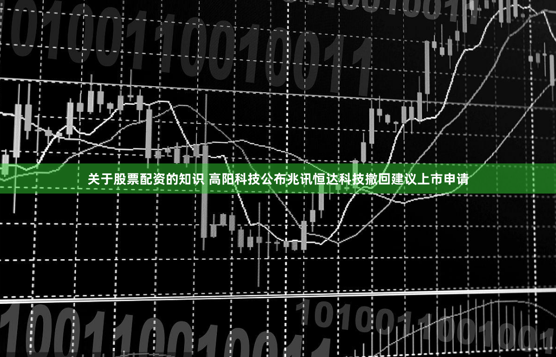 关于股票配资的知识 高阳科技公布兆讯恒达科技撤回建议上市申请