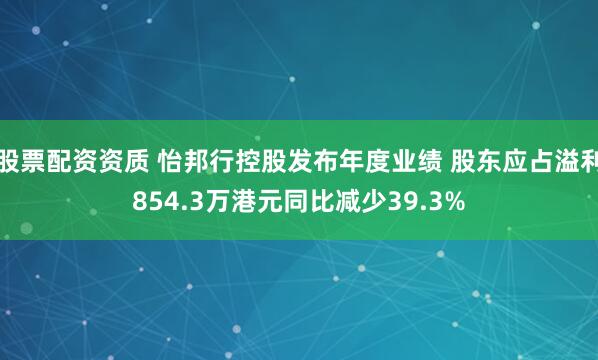 股票配资资质 怡邦行控股发布年度业绩 股东应占溢利854.3万港元同比减少39.3%