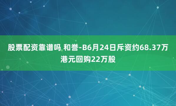 股票配资靠谱吗 和誉-B6月24日斥资约68.37万港元回购22万股