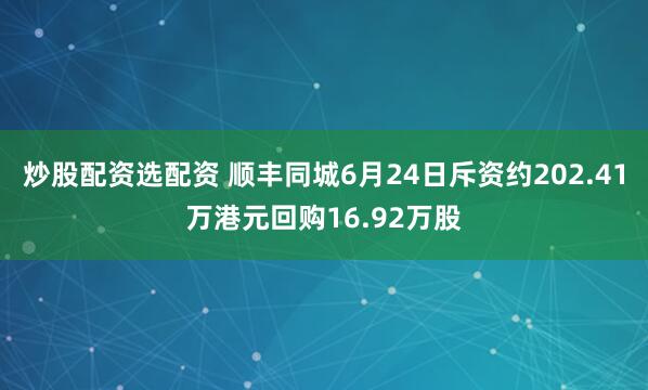 炒股配资选配资 顺丰同城6月24日斥资约202.41万港元回购16.92万股