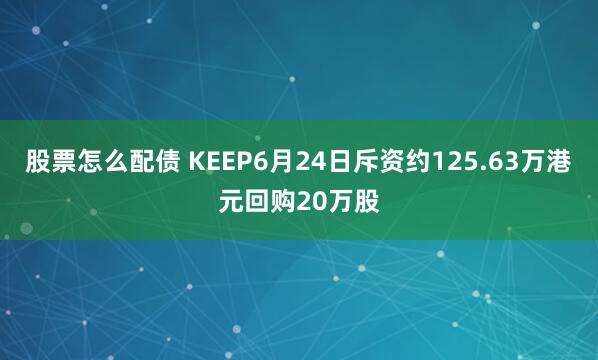股票怎么配债 KEEP6月24日斥资约125.63万港元回购20万股