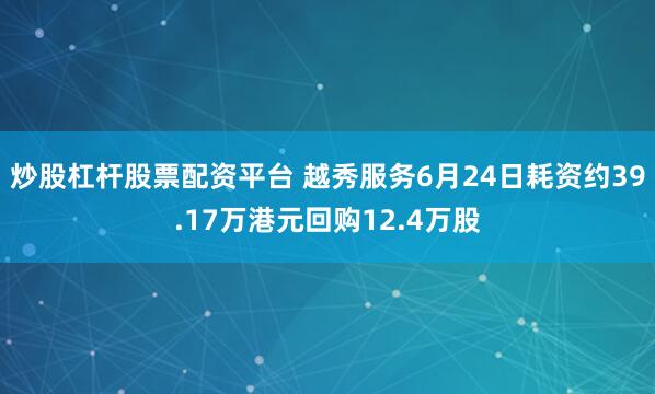 炒股杠杆股票配资平台 越秀服务6月24日耗资约39.17万港元回购12.4万股