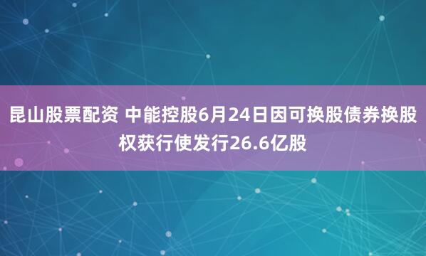 昆山股票配资 中能控股6月24日因可换股债券换股权获行使发行26.6亿股