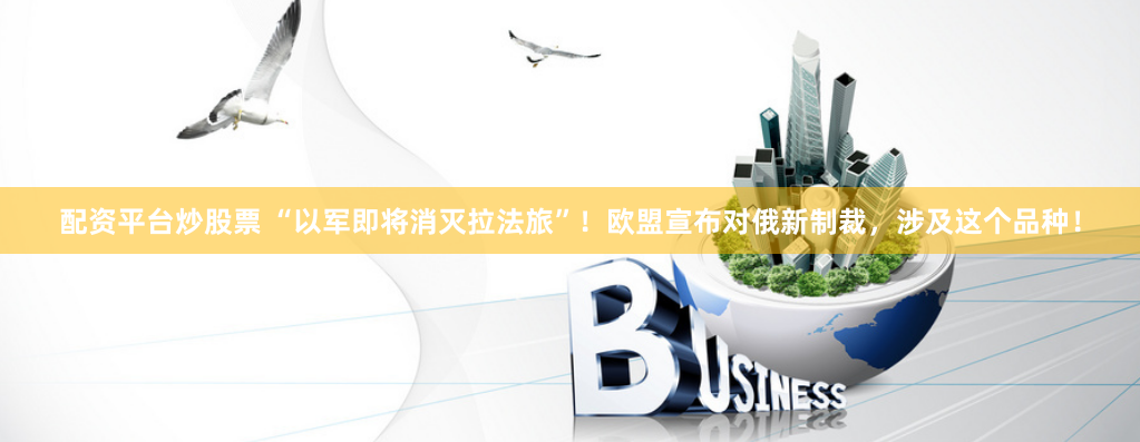 配资平台炒股票 “以军即将消灭拉法旅”！欧盟宣布对俄新制裁，涉及这个品种！