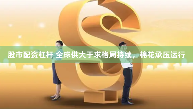 股市配资杠杆 全球供大于求格局持续，棉花承压运行