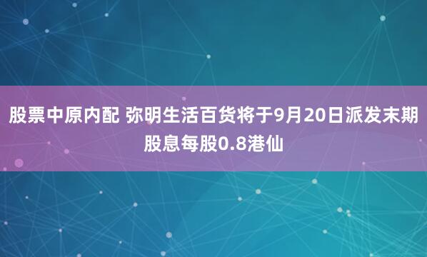股票中原内配 弥明生活百货将于9月20日派发末期股息每股0.8港仙