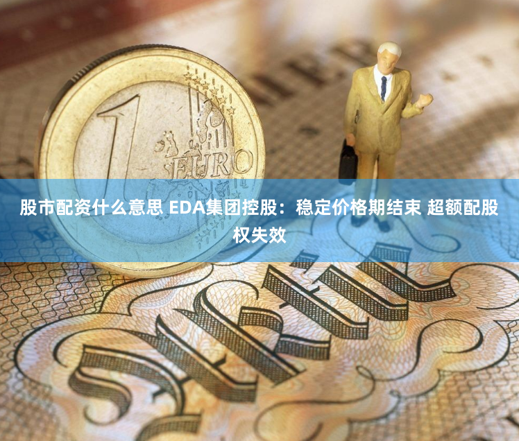 股市配资什么意思 EDA集团控股：稳定价格期结束 超额配股权失效