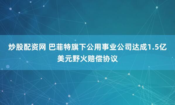 炒股配资网 巴菲特旗下公用事业公司达成1.5亿美元野火赔偿协议