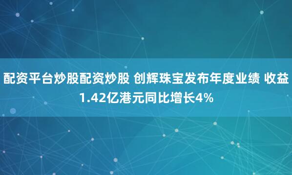 配资平台炒股配资炒股 创辉珠宝发布年度业绩 收益1.42亿港元同比增长4%