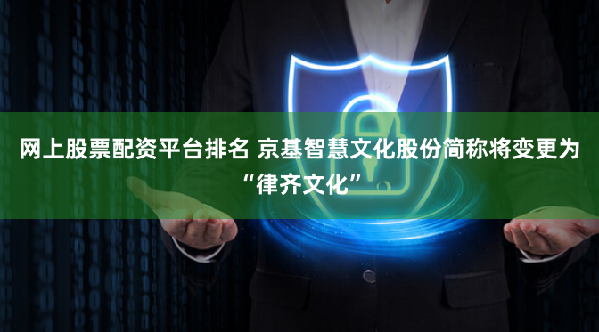 网上股票配资平台排名 京基智慧文化股份简称将变更为“律齐文化”