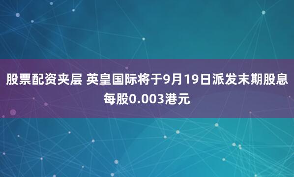 股票配资夹层 英皇国际将于9月19日派发末期股息每股0.003港元