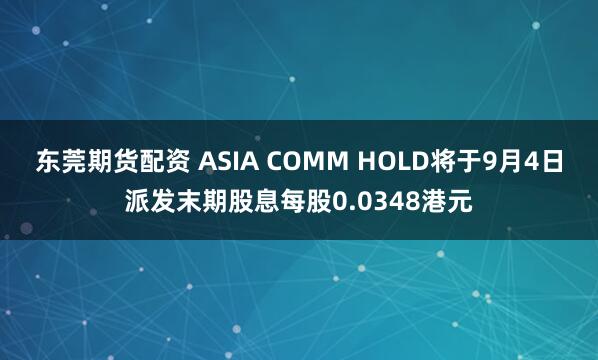东莞期货配资 ASIA COMM HOLD将于9月4日派发末期股息每股0.0348港元