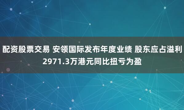 配资股票交易 安领国际发布年度业绩 股东应占溢利2971.3万港元同比扭亏为盈