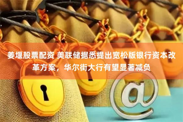 姜堰股票配资 美联储据悉提出宽松版银行资本改革方案，华尔街大行有望显著减负