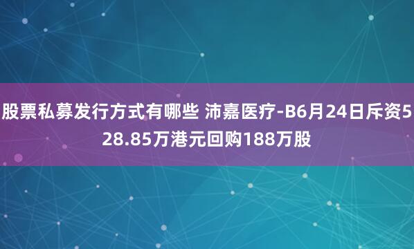 股票私募发行方式有哪些 沛嘉医疗-B6月24日斥资528.85万港元回购188万股