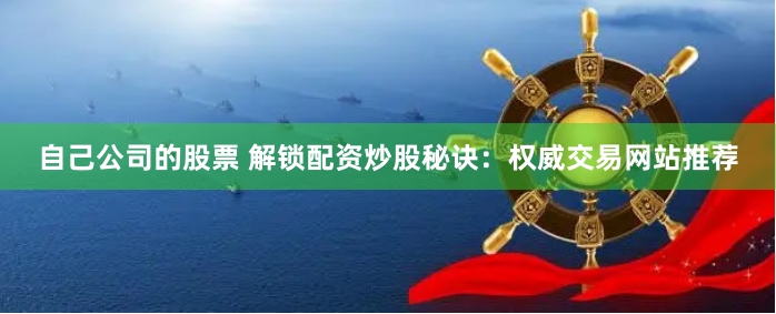 自己公司的股票 解锁配资炒股秘诀：权威交易网站推荐