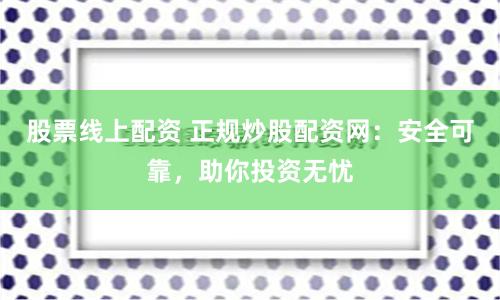 股票线上配资 正规炒股配资网：安全可靠，助你投资无忧