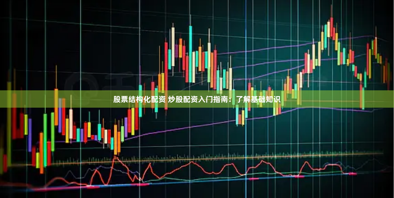 股票结构化配资 炒股配资入门指南：了解基础知识