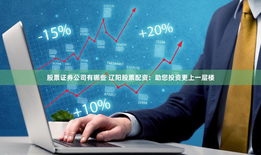 股票证券公司有哪些 辽阳股票配资：助您投资更上一层楼