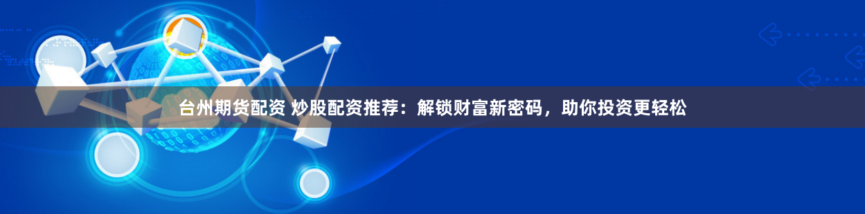 台州期货配资 炒股配资推荐：解锁财富新密码，助你投资更轻松