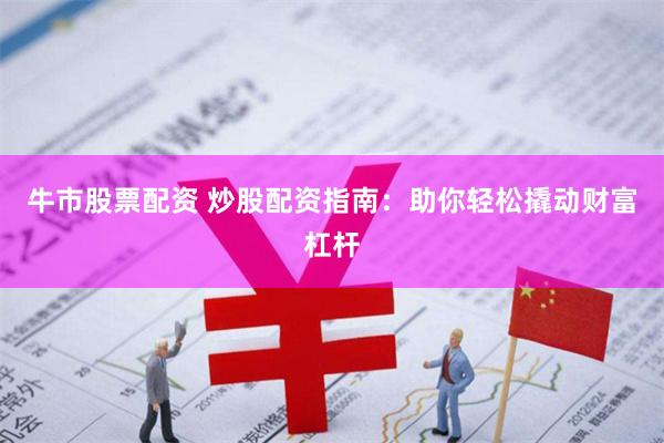 牛市股票配资 炒股配资指南：助你轻松撬动财富杠杆
