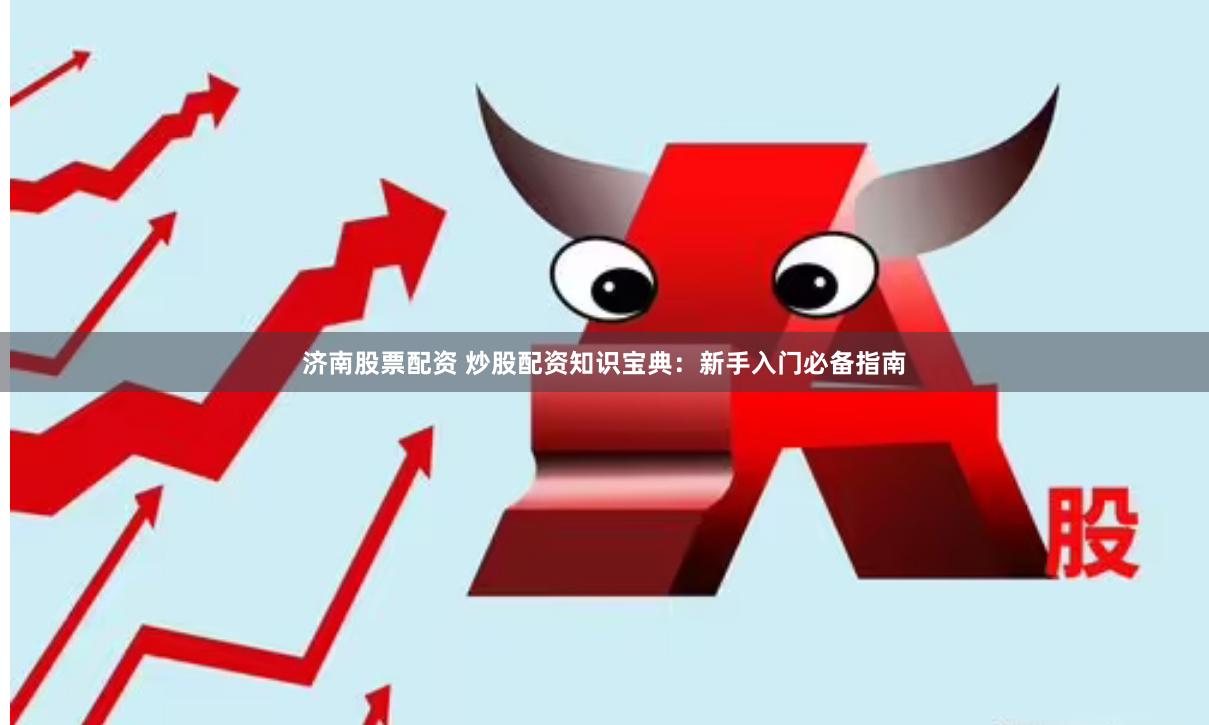济南股票配资 炒股配资知识宝典：新手入门必备指南