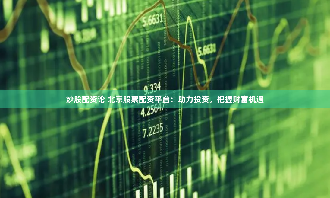 炒股配资论 北京股票配资平台：助力投资，把握财富机遇
