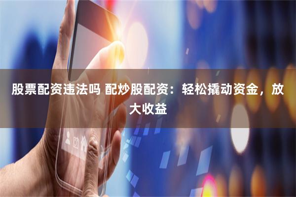 股票配资违法吗 配炒股配资：轻松撬动资金，放大收益