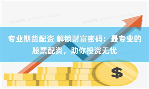 专业期货配资 解锁财富密码：最专业的股票配资，助你投资无忧