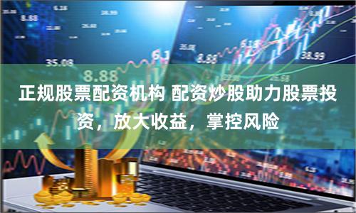 正规股票配资机构 配资炒股助力股票投资，放大收益，掌控风险