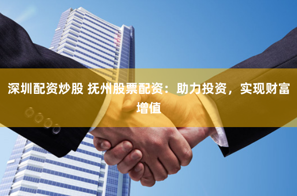 深圳配资炒股 抚州股票配资：助力投资，实现财富增值