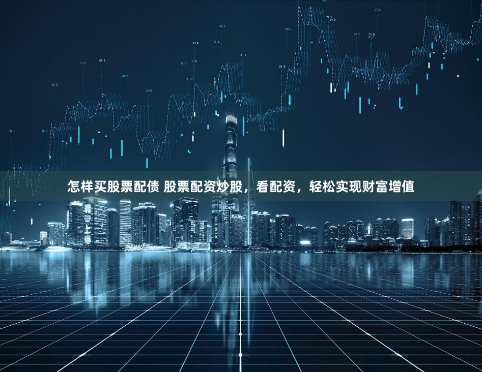 怎样买股票配债 股票配资炒股，看配资，轻松实现财富增值