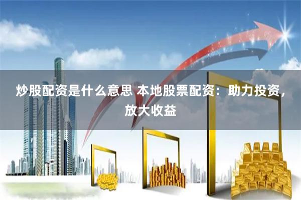 炒股配资是什么意思 本地股票配资：助力投资，放大收益