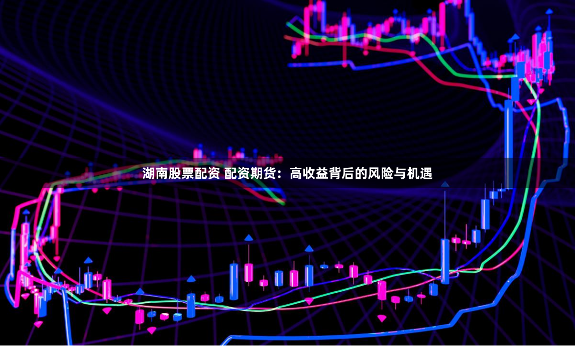 湖南股票配资 配资期货：高收益背后的风险与机遇