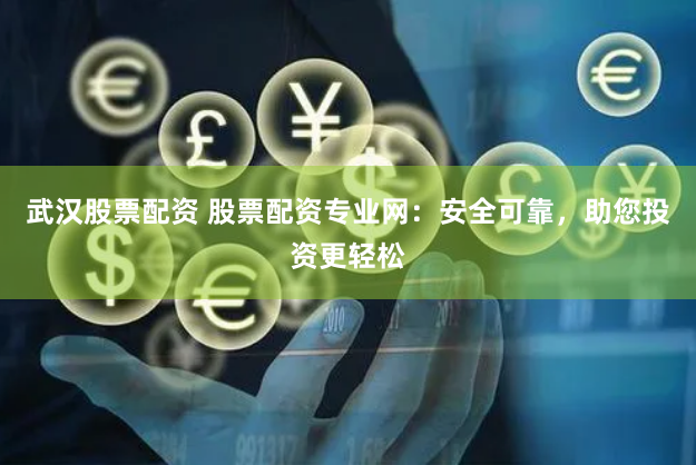 武汉股票配资 股票配资专业网：安全可靠，助您投资更轻松