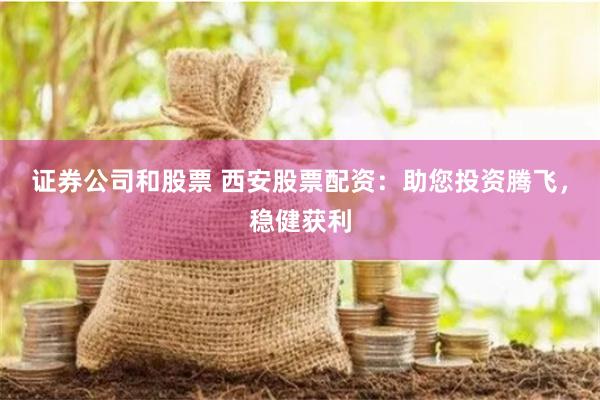 证券公司和股票 西安股票配资：助您投资腾飞，稳健获利