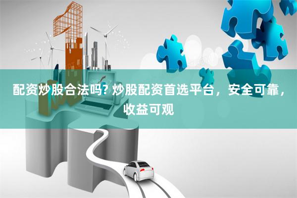 配资炒股合法吗? 炒股配资首选平台，安全可靠，收益可观