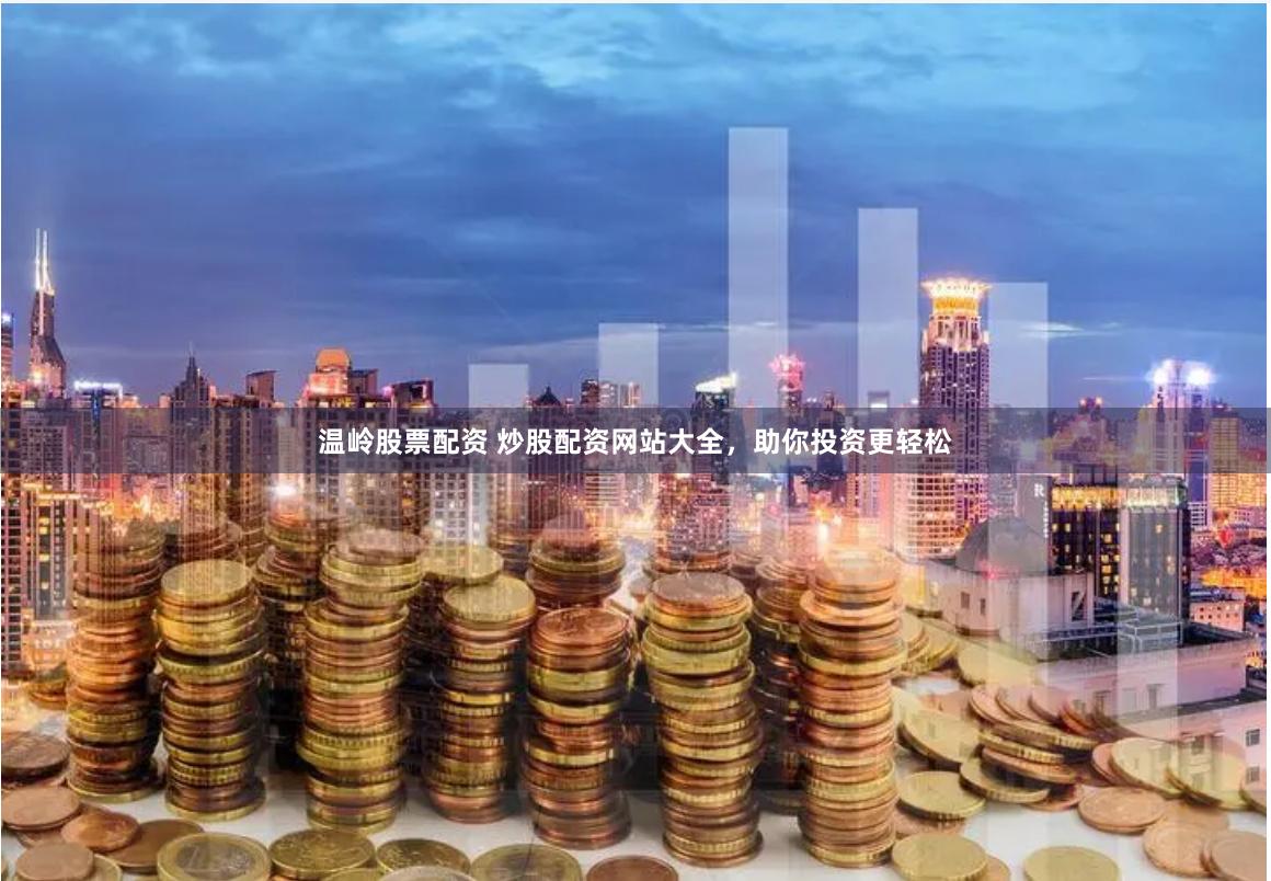 温岭股票配资 炒股配资网站大全，助你投资更轻松