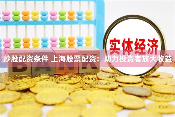 炒股配资条件 上海股票配资：助力投资者放大收益