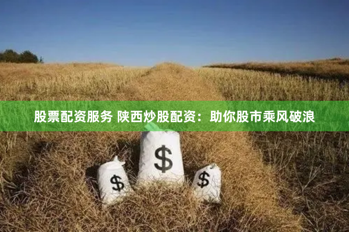 股票配资服务 陕西炒股配资：助你股市乘风破浪