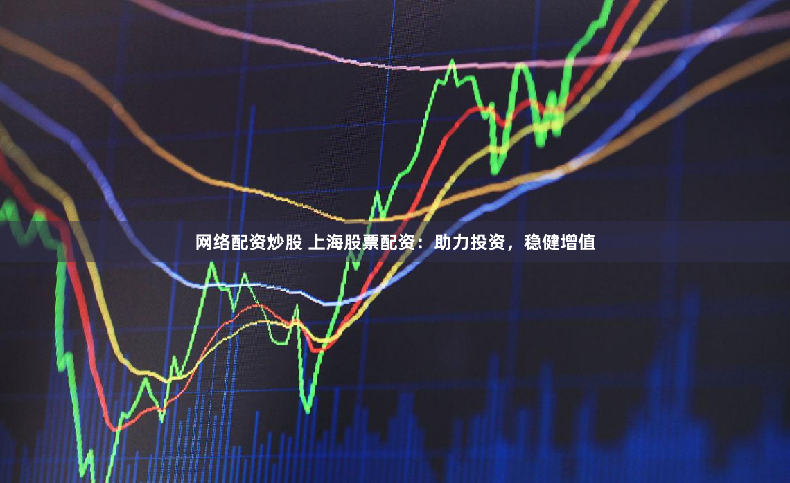 网络配资炒股 上海股票配资：助力投资，稳健增值