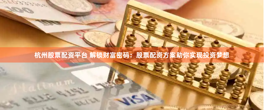 杭州股票配资平台 解锁财富密码：股票配资方案助你实现投资梦想