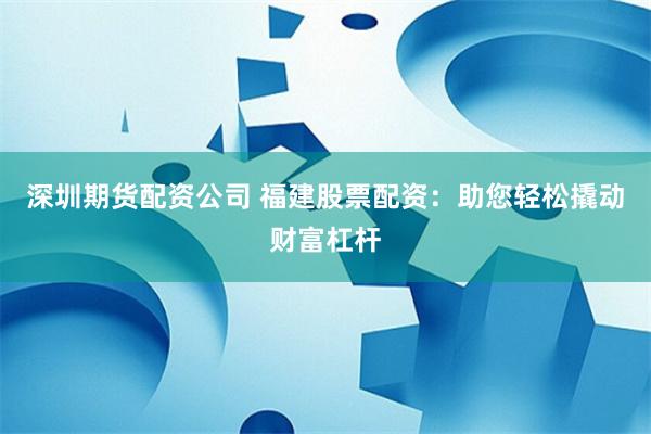 深圳期货配资公司 福建股票配资：助您轻松撬动财富杠杆