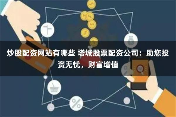 炒股配资网站有哪些 塔城股票配资公司：助您投资无忧，财富增值