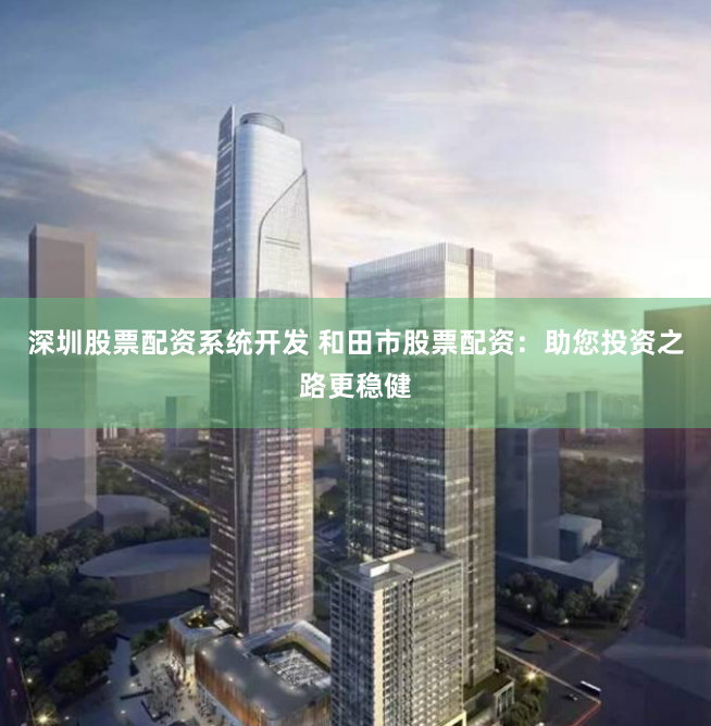深圳股票配资系统开发 和田市股票配资：助您投资之路更稳健