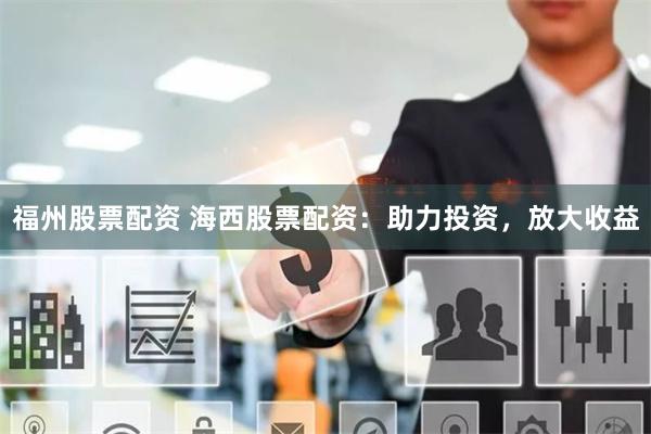 福州股票配资 海西股票配资：助力投资，放大收益