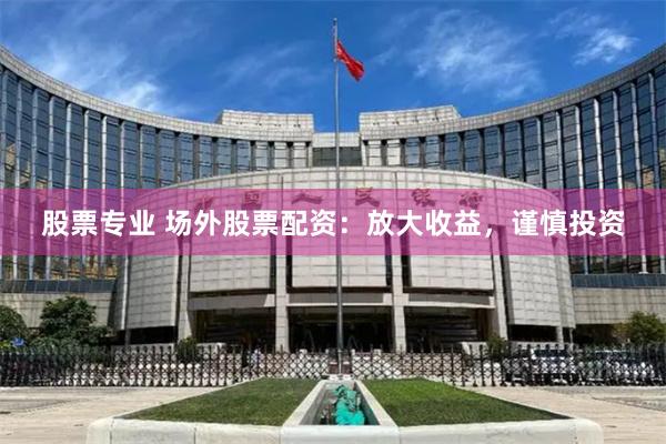 股票专业 场外股票配资：放大收益，谨慎投资
