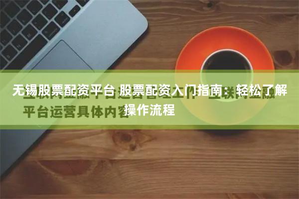 无锡股票配资平台 股票配资入门指南：轻松了解操作流程